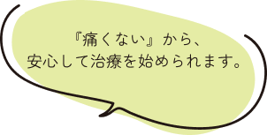 『痛くない』から、安心して治療を始められます。