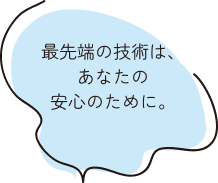 最先端の技術は、あなたの安心のために。