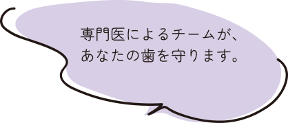 専門医によるチームが、あなたの歯を守ります。